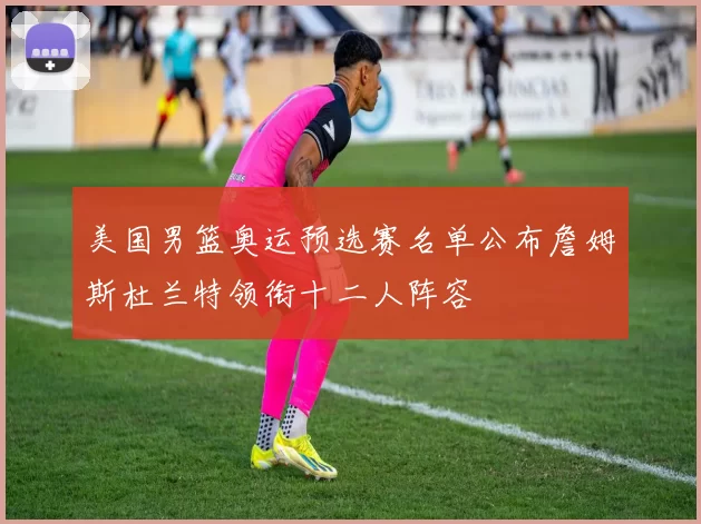 美国男篮奥运预选赛名单公布詹姆斯杜兰特领衔十二人阵容