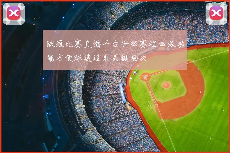 欧冠比赛直播平台升级赛程回放功能方便球迷追看关键场次