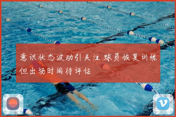 意识状态波动引关注 球员恢复训练但出场时间待评估