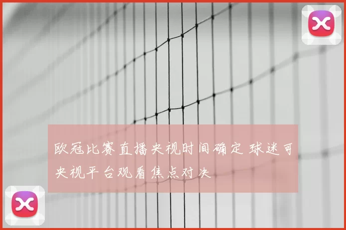 欧冠比赛直播央视时间确定 球迷可央视平台观看焦点对决