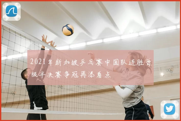 2021年新加坡乒乓赛中国队连胜晋级半决赛争冠再添看点