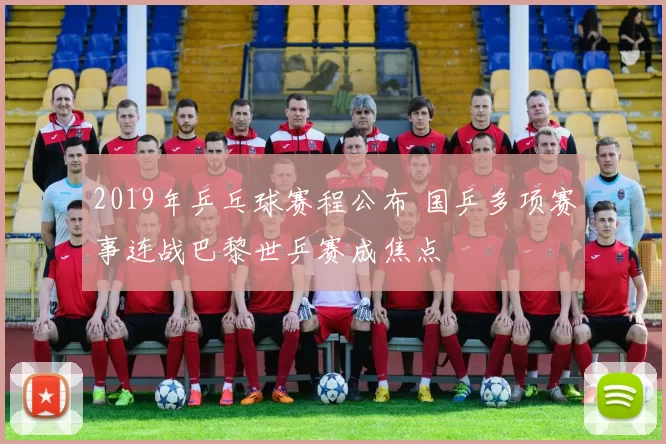 2019年乒乓球赛程公布 国乒多项赛事连战巴黎世乒赛成焦点