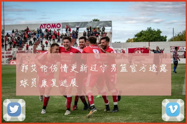 郭艾伦伤情更新辽宁男篮官方透露球员康复进展