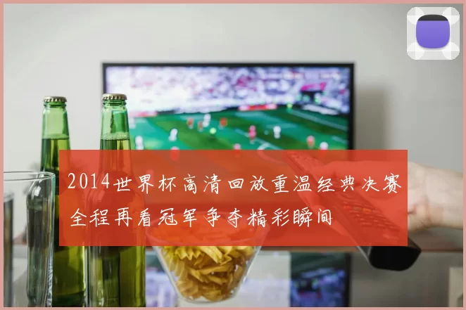 2014世界杯高清回放重温经典决赛全程再看冠军争夺精彩瞬间