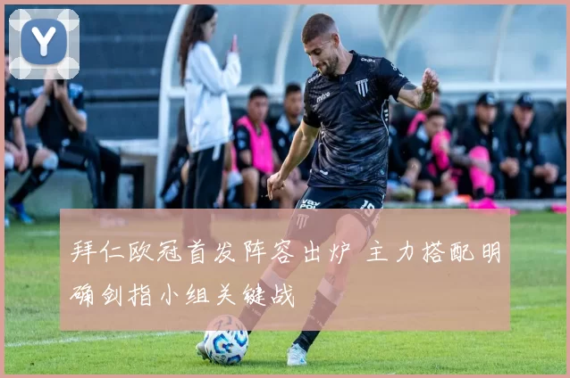 拜仁欧冠首发阵容出炉 主力搭配明确剑指小组关键战