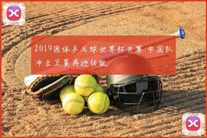 2019团体乒乓球世界杯开赛 中国队冲击卫冕再迎劲敌