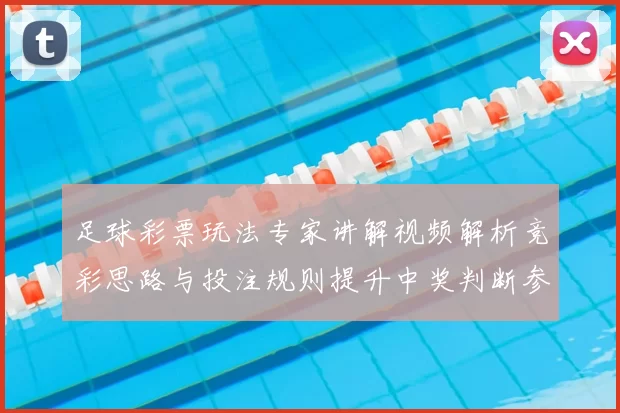 足球彩票玩法专家讲解视频解析竞彩思路与投注规则提升中奖判断参考