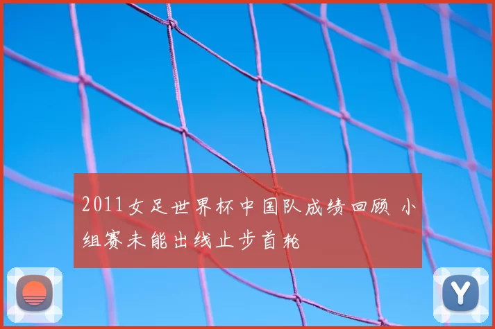 2011女足世界杯中国队成绩回顾 小组赛未能出线止步首轮
