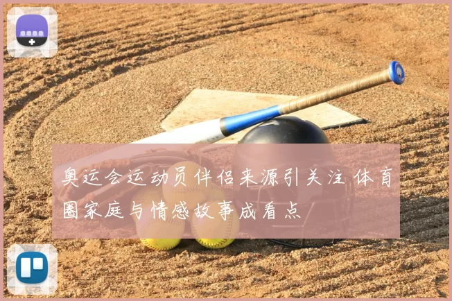 奥运会运动员伴侣来源引关注 体育圈家庭与情感故事成看点