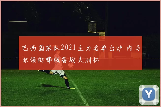 巴西国家队2021主力名单出炉 内马尔领衔锋线备战美洲杯