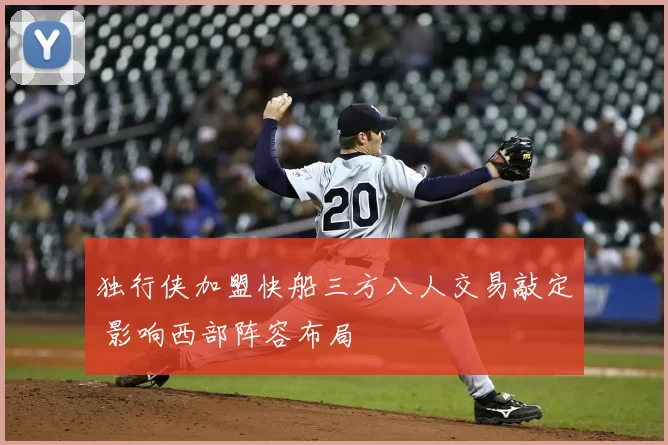 独行侠加盟快船三方八人交易敲定 影响西部阵容布局
