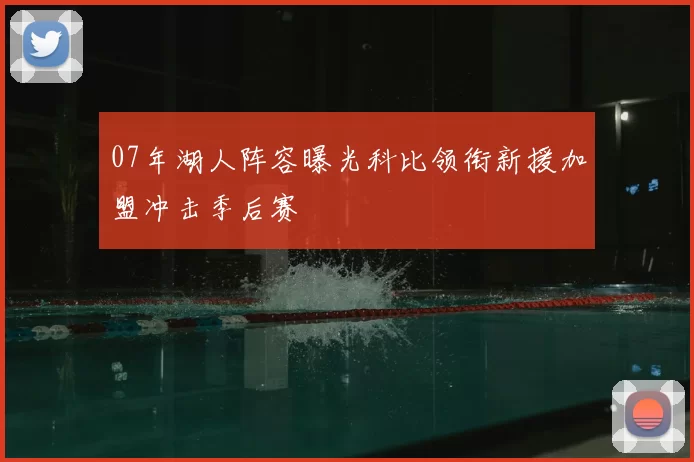 07年湖人阵容曝光科比领衔新援加盟冲击季后赛