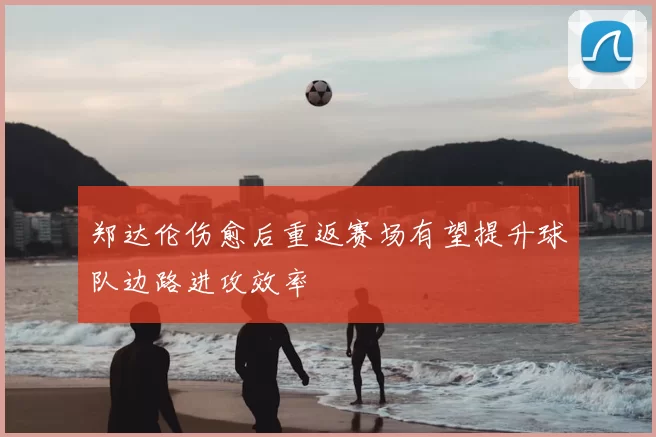 郑达伦伤愈后重返赛场有望提升球队边路进攻效率