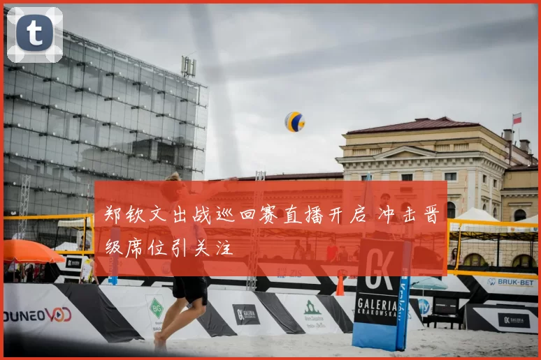 郑钦文出战巡回赛直播开启 冲击晋级席位引关注