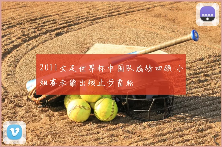 2011女足世界杯中国队成绩回顾 小组赛未能出线止步首轮