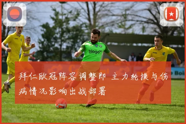 拜仁欧冠阵容调整即 主力轮换与伤病情况影响出战部署