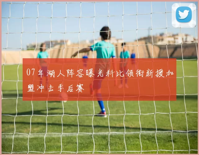 07年湖人阵容曝光科比领衔新援加盟冲击季后赛