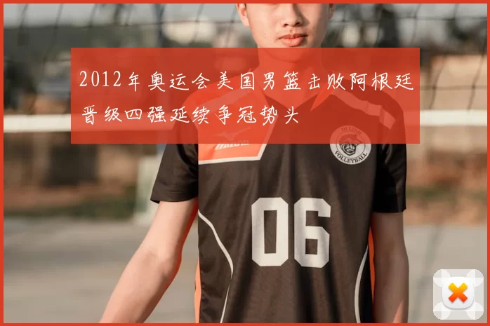 2012年奥运会美国男篮击败阿根廷晋级四强延续争冠势头