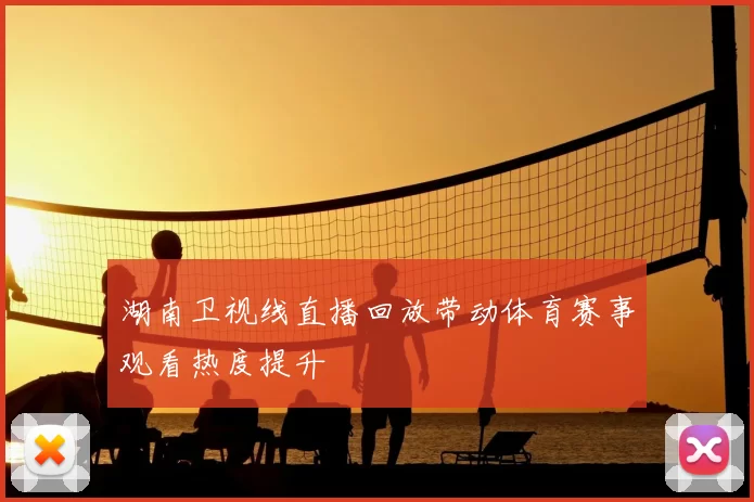 湖南卫视线直播回放带动体育赛事观看热度提升