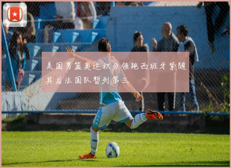 美国男篮奥运积分领跑西班牙紧随其后法国队暂列第三