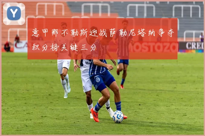 意甲那不勒斯迎战萨勒尼塔纳争夺积分榜关键三分