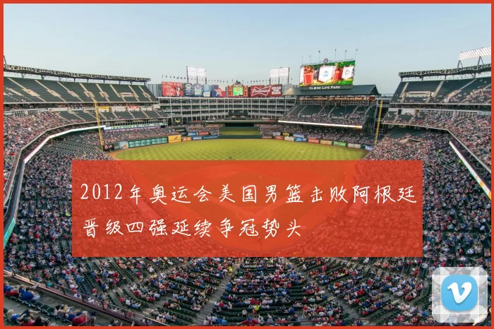 2012年奥运会美国男篮击败阿根廷晋级四强延续争冠势头