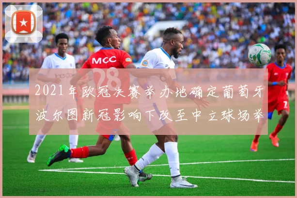 2021年欧冠决赛举办地确定葡萄牙波尔图新冠影响下改至中立球场举行