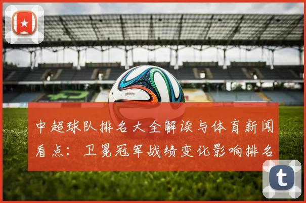 中超球队排名大全解读与体育新闻看点：卫冕冠军战绩变化影响排名走势