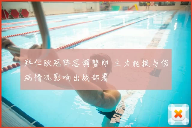 拜仁欧冠阵容调整即 主力轮换与伤病情况影响出战部署