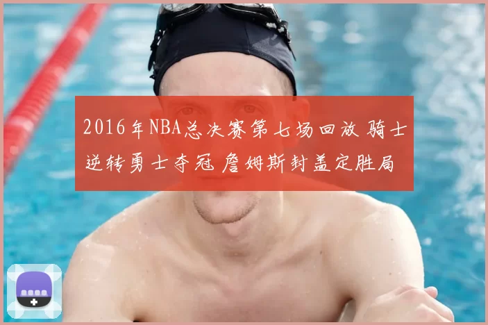 2016年NBA总决赛第七场回放 骑士逆转勇士夺冠 詹姆斯封盖定胜局