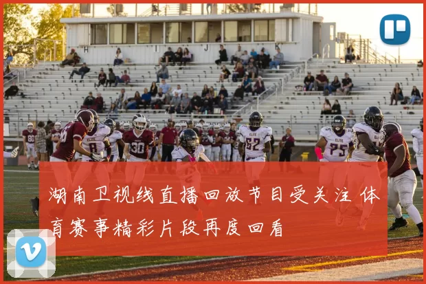 湖南卫视线直播回放节目受关注 体育赛事精彩片段再度回看