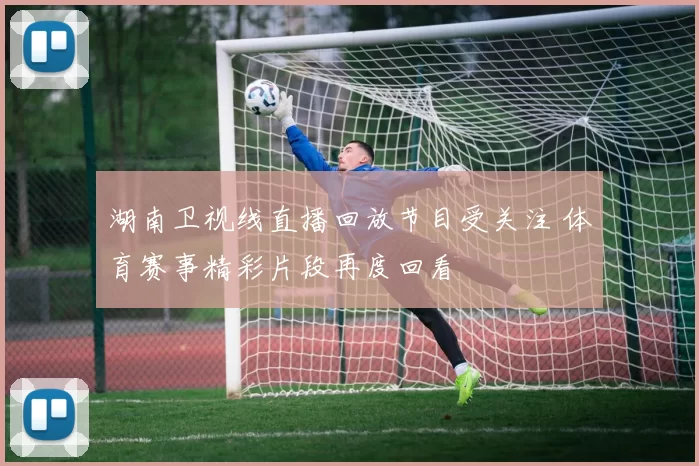 湖南卫视线直播回放节目受关注 体育赛事精彩片段再度回看