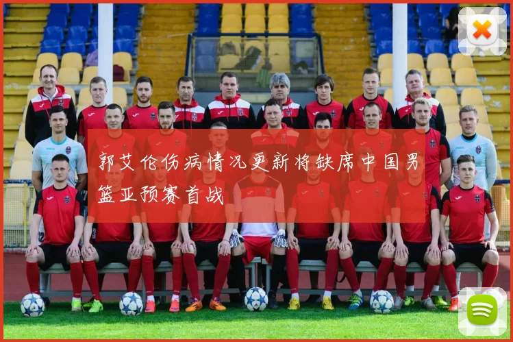 郭艾伦伤病情况更新将缺席中国男篮亚预赛首战