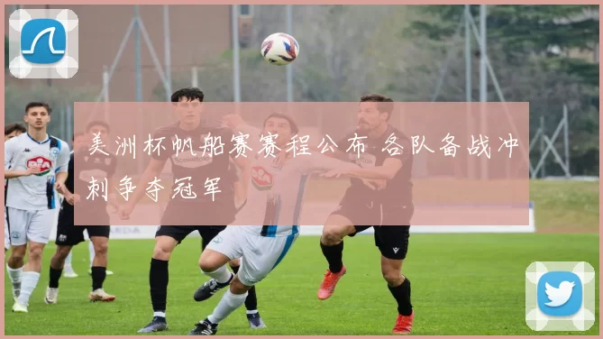 美洲杯帆船赛赛程公布 各队备战冲刺争夺冠军