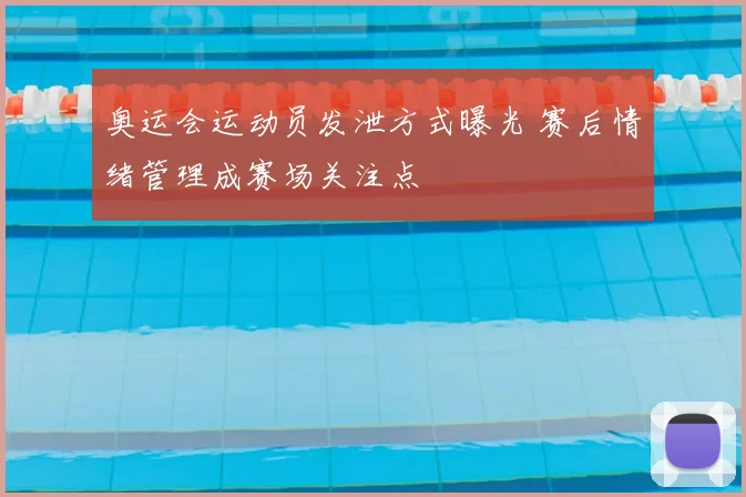 奥运会运动员发泄方式曝光 赛后情绪管理成赛场关注点