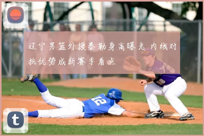 辽宁男篮外援泰勒身高曝光 内线对抗优势成新赛季看点