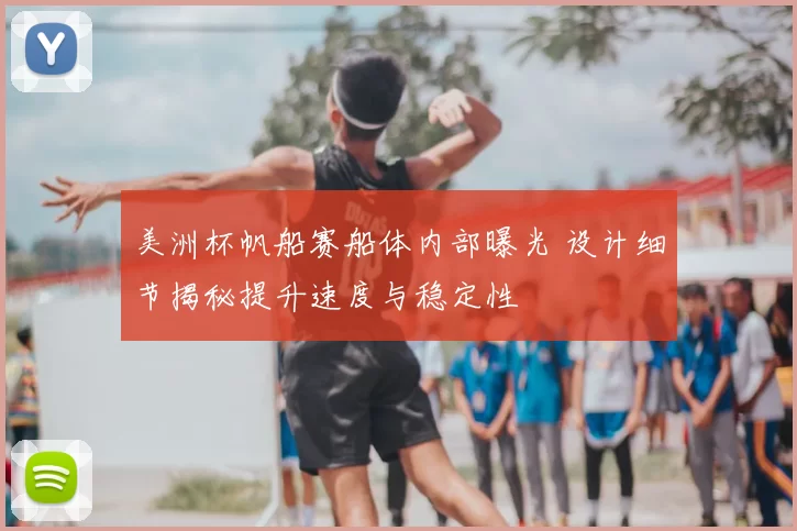 美洲杯帆船赛船体内部曝光 设计细节揭秘提升速度与稳定性