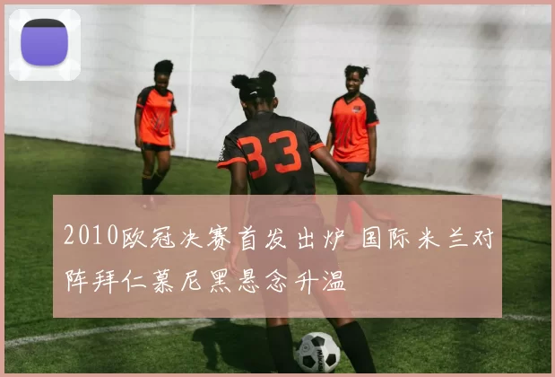 2010欧冠决赛首发出炉 国际米兰对阵拜仁慕尼黑悬念升温