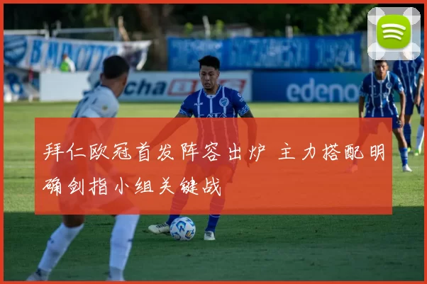 拜仁欧冠首发阵容出炉 主力搭配明确剑指小组关键战