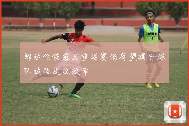 郑达伦伤愈后重返赛场有望提升球队边路进攻效率