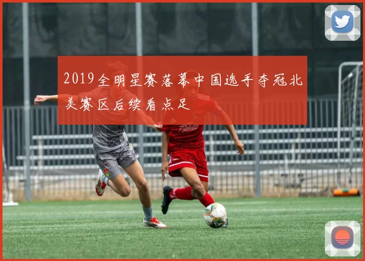 2019全明星赛落幕中国选手夺冠北美赛区后续看点足