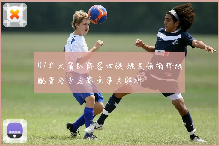 07年火箭队阵容回顾 姚麦领衔锋线配置与季后赛竞争力解析