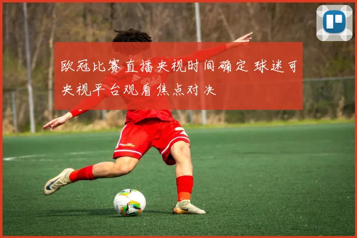 欧冠比赛直播央视时间确定 球迷可央视平台观看焦点对决