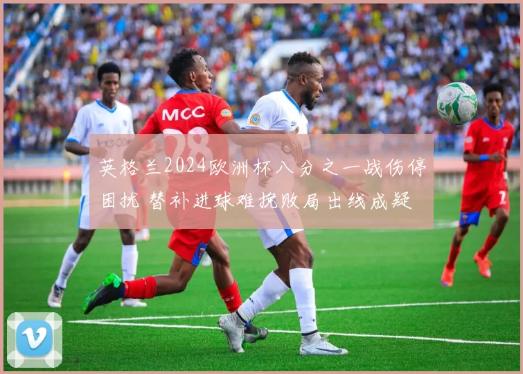 英格兰2024欧洲杯八分之一战伤停困扰 替补进球难挽败局出线成疑