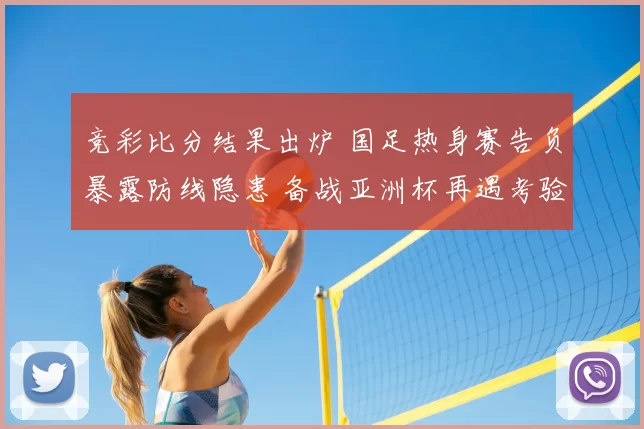 竞彩比分结果出炉 国足热身赛告负暴露防线隐患 备战亚洲杯再遇考验