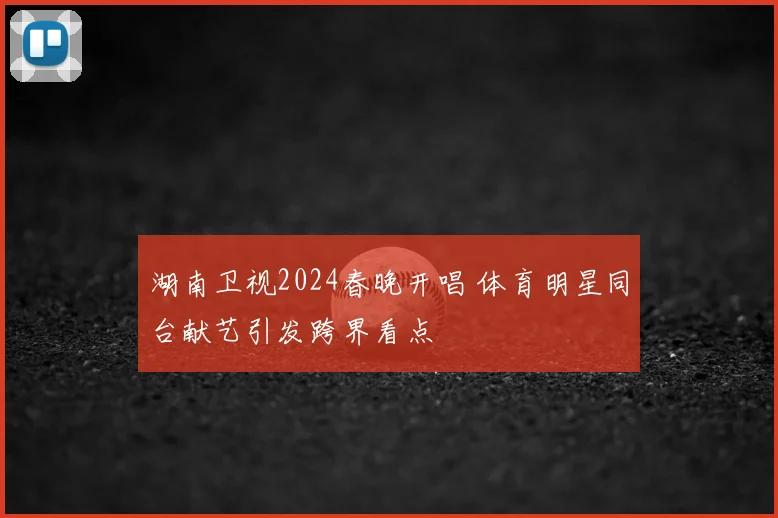 湖南卫视2024春晚开唱 体育明星同台献艺引发跨界看点