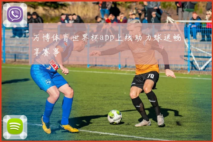 万博体育世界杯app上线助力球迷畅享赛事