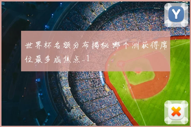 世界杯名额分布揭秘 哪个洲获得席位最多成焦点_1