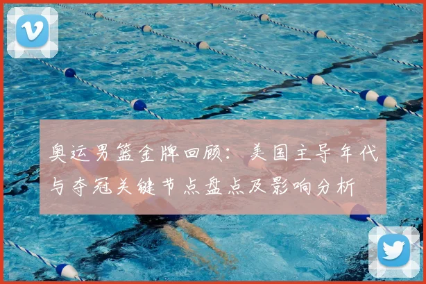 奥运男篮金牌回顾：美国主导年代与夺冠关键节点盘点及影响分析