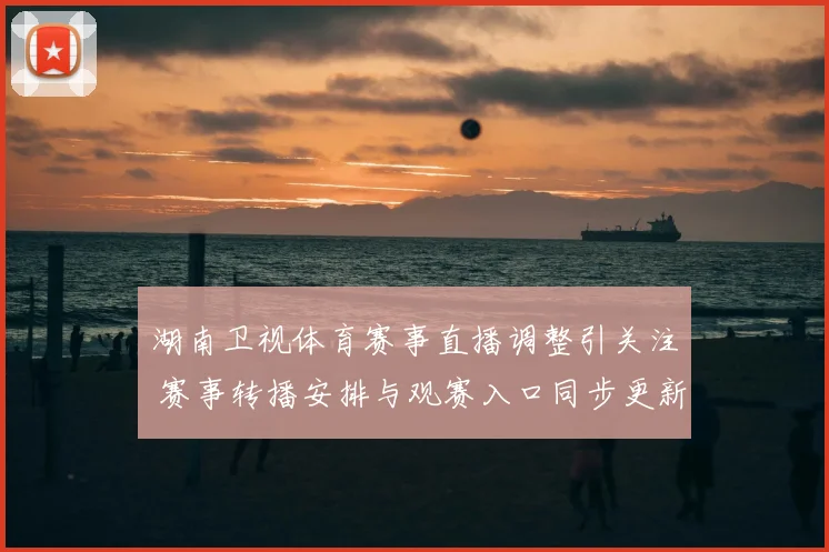 湖南卫视体育赛事直播调整引关注 赛事转播安排与观赛入口同步更新